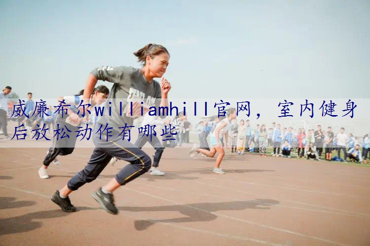 威廉希尔williamhill官网，室内健身后放松动作有哪些