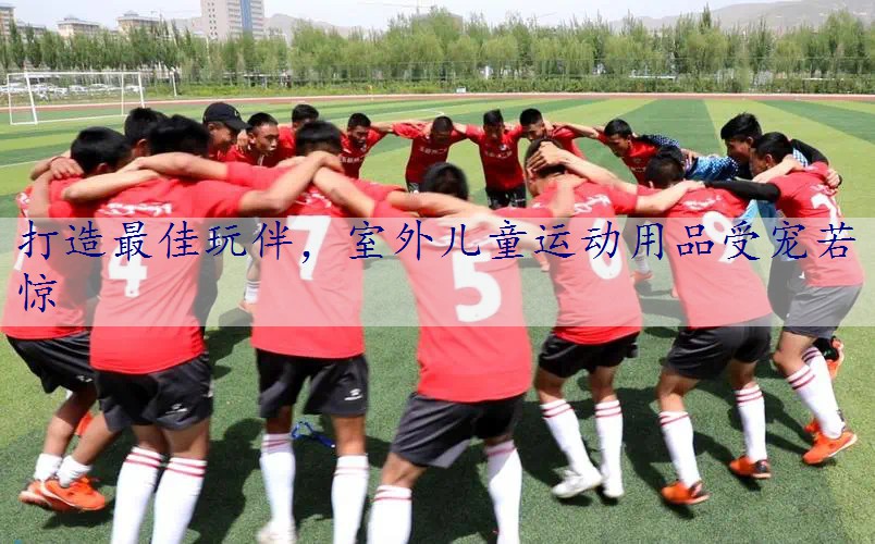 打造最佳玩伴，室外儿童运动用品受宠若惊