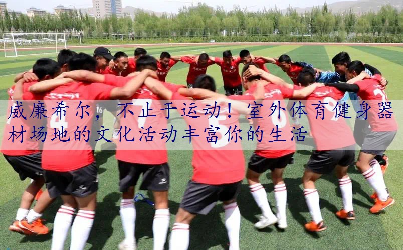 不止于运动！室外体育健身器材场地的文化活动丰富你的生活
