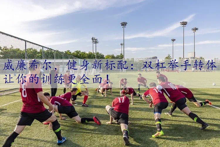 健身新标配：双杠举手转体让你的训练更全面！