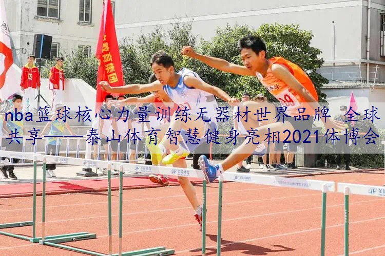 nba篮球核心力量训练无器材世界品牌 全球共享——泰山体育智慧健身亮相2021体博会